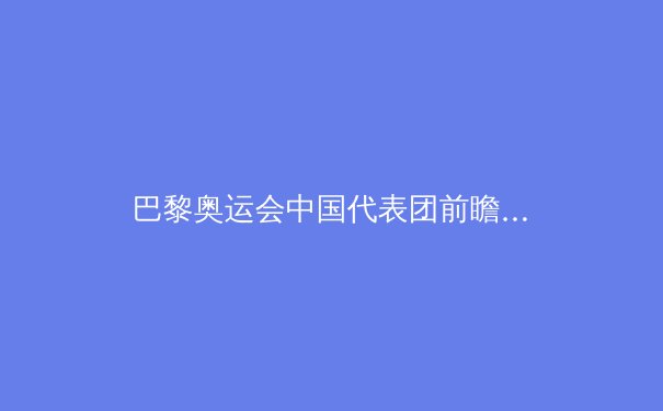 巴黎奥运会中国代表团前瞻：夺金点解析与新生代崛起 - 4
