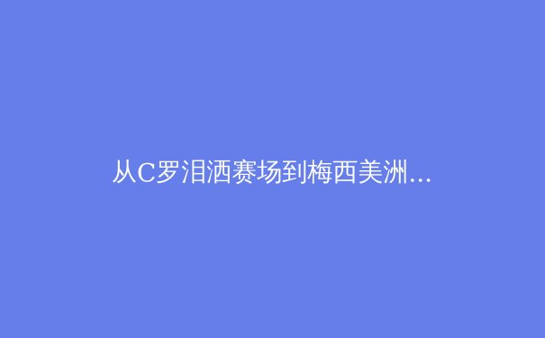 从C罗泪洒赛场到梅西美洲杯救赎：顶级运动员的心理韧性如何铸就？ - 2