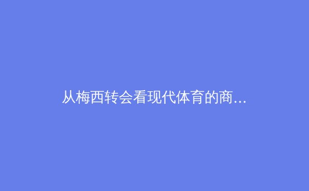 从梅西转会看现代体育的商业化与社群撕裂：当忠诚遇上资本逻辑 - 2