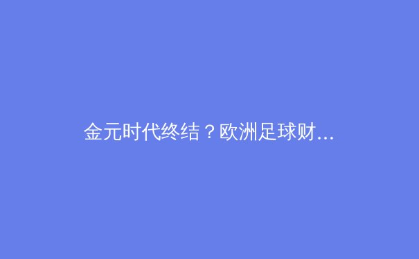 金元时代终结？欧洲足球财政新规下的竞技格局重塑 - 3
