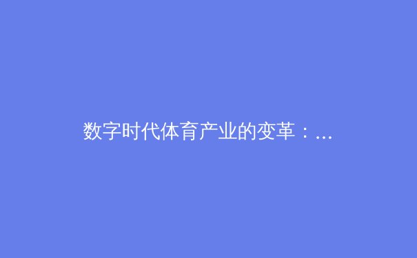 数字时代体育产业的变革：从观赛体验到商业模式的全面重构