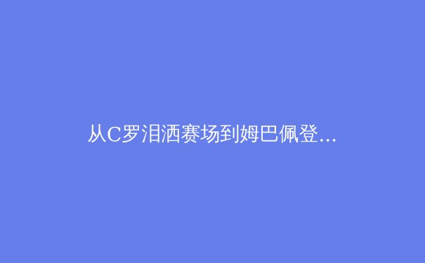 从C罗泪洒赛场到姆巴佩登顶：现代足球巨星迭代背后的技术革命与商业逻辑 - 4